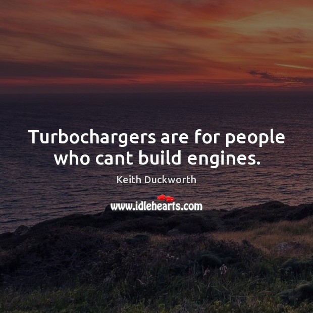 Turbochargers are for people who cant build engines. Keith Duckworth Picture Quote