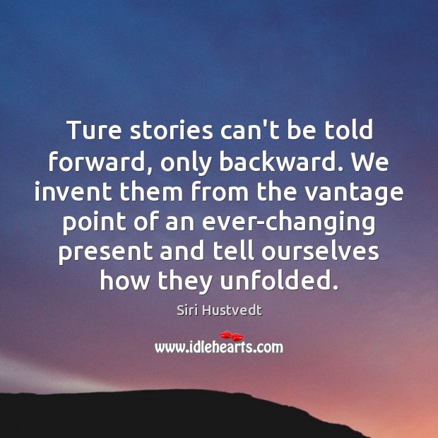 Ture stories can’t be told forward, only backward. We invent them from 