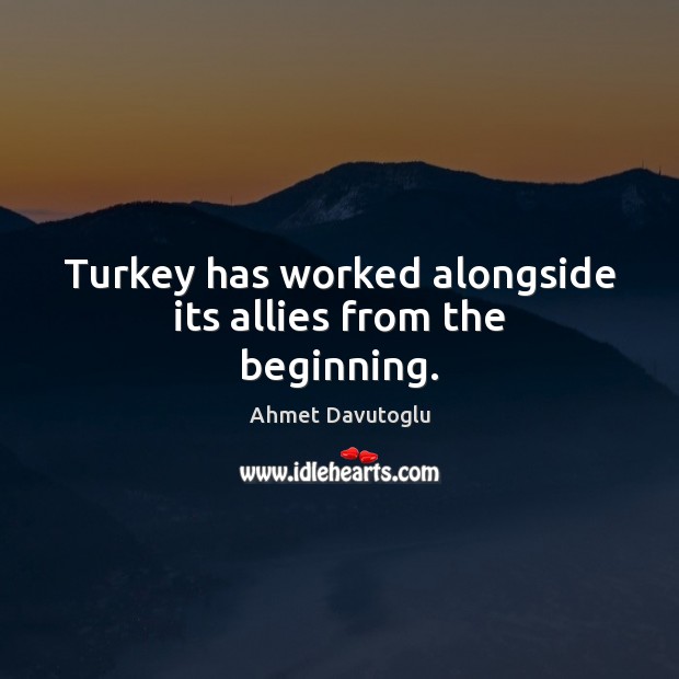 Turkey has worked alongside its allies from the beginning. Ahmet Davutoglu Picture Quote