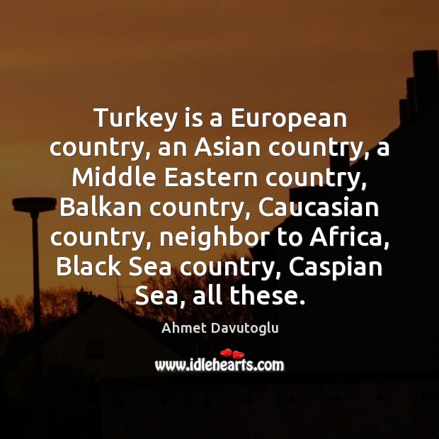 Turkey is a European country, an Asian country, a Middle Eastern country, Ahmet Davutoglu Picture Quote