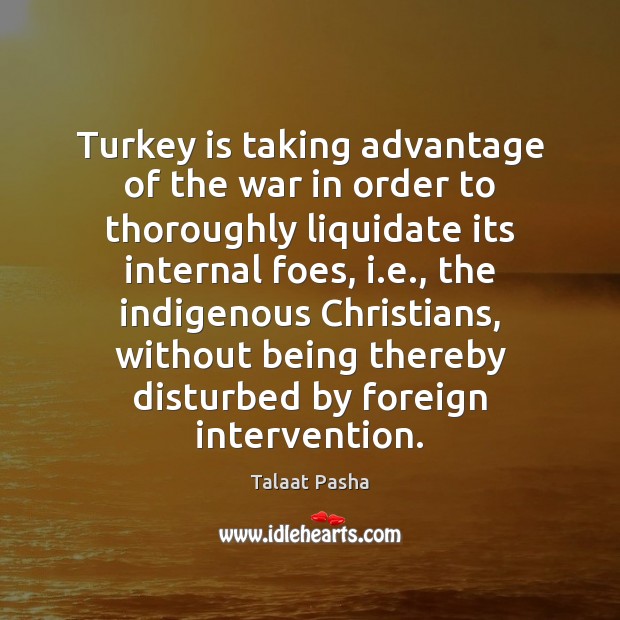 Turkey is taking advantage of the war in order to thoroughly liquidate Talaat Pasha Picture Quote