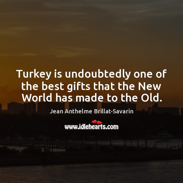 Turkey is undoubtedly one of the best gifts that the New World has made to the Old. Jean Anthelme Brillat-Savarin Picture Quote