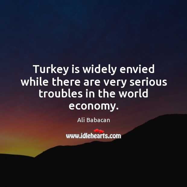 Turkey is widely envied while there are very serious troubles in the world economy. Ali Babacan Picture Quote