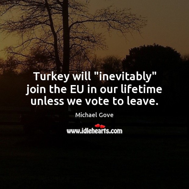 Turkey will “inevitably” join the EU in our lifetime unless we vote to leave. Michael Gove Picture Quote