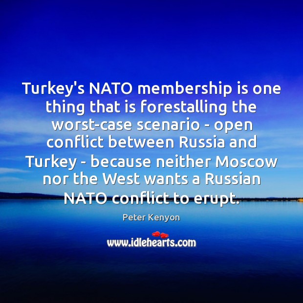 Turkey’s NATO membership is one thing that is forestalling the worst-case scenario Peter Kenyon Picture Quote