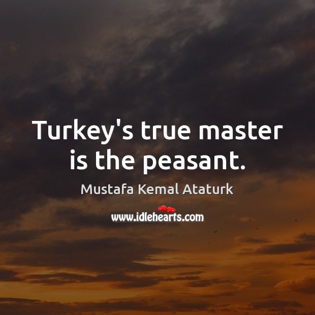 Turkey’s true master is the peasant. Mustafa Kemal Ataturk Picture Quote