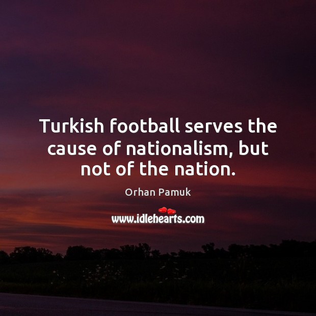 Turkish football serves the cause of nationalism, but not of the nation. Orhan Pamuk Picture Quote