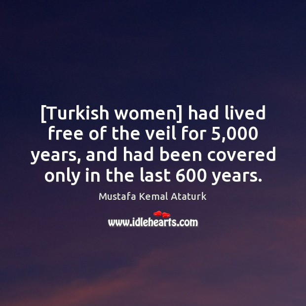 [Turkish women] had lived free of the veil for 5,000 years, and had Mustafa Kemal Ataturk Picture Quote