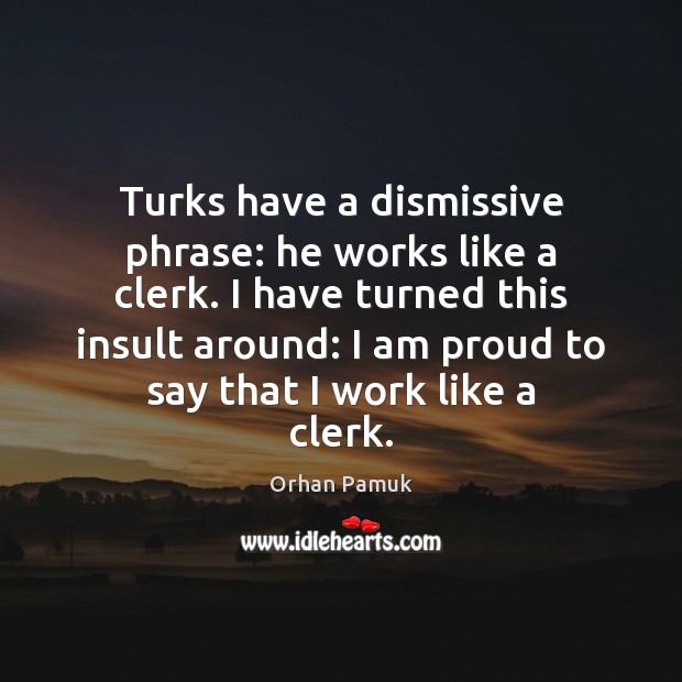 Turks have a dismissive phrase: he works like a clerk. I have Orhan Pamuk Picture Quote
