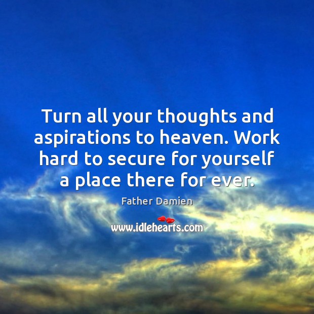 Turn all your thoughts and aspirations to heaven. Work hard to secure 