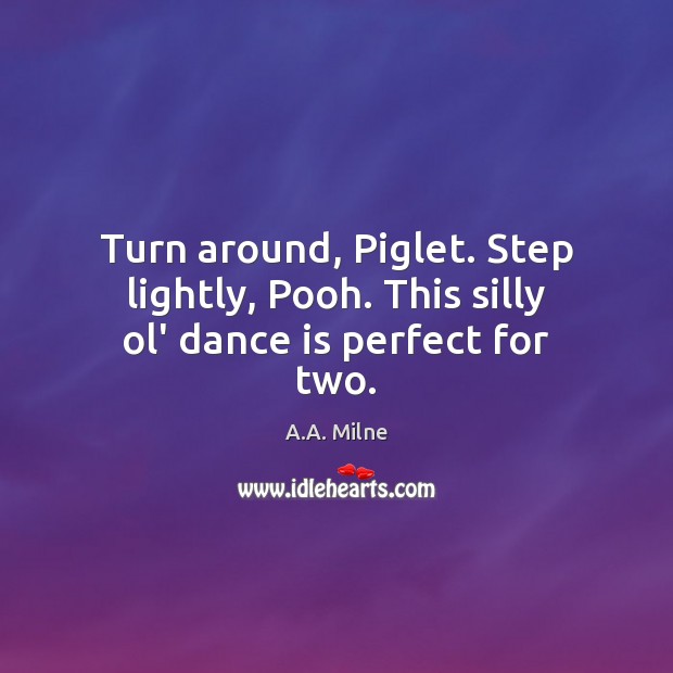Turn around, Piglet. Step lightly, Pooh. This silly ol’ dance is perfect for two. A.A. Milne Picture Quote