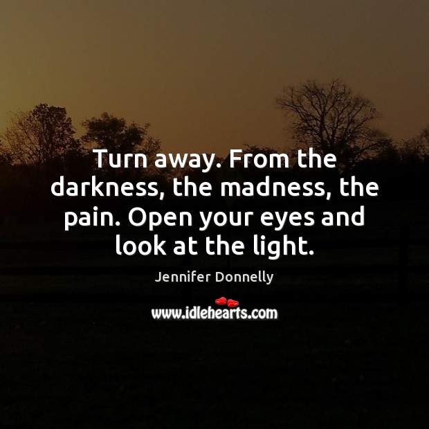 Turn away. From the darkness, the madness, the pain. Open your eyes and look at the light. Image