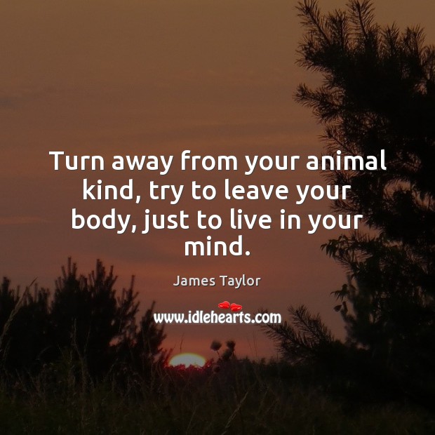 Turn away from your animal kind, try to leave your body, just to live in your mind. Image