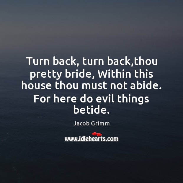 Turn back, turn back,thou pretty bride, Within this house thou must Jacob Grimm Picture Quote