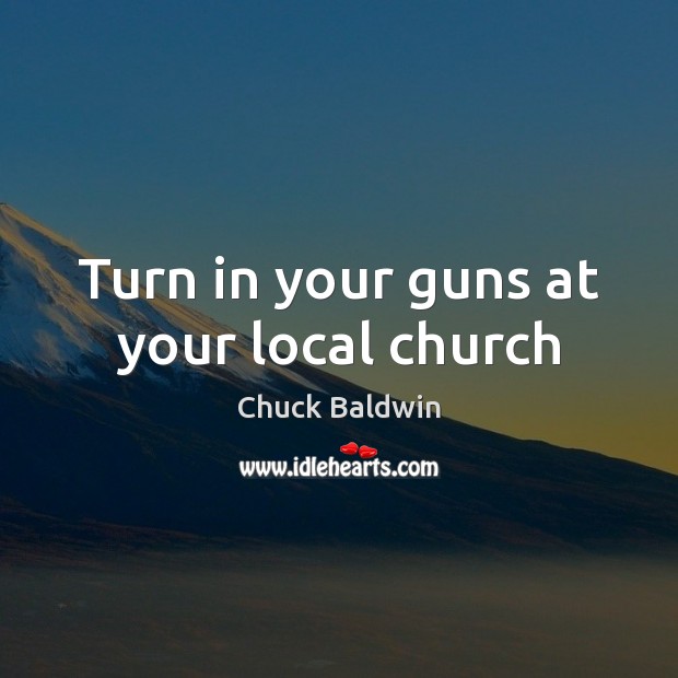 Turn in your guns at your local church Chuck Baldwin Picture Quote