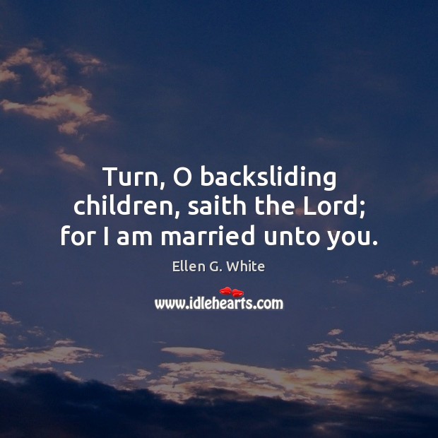 Turn, O backsliding children, saith the Lord; for I am married unto you. Ellen G. White Picture Quote
