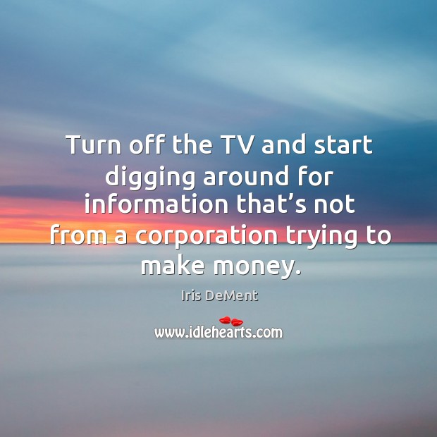 Turn off the tv and start digging around for information that’s not from a corporation Iris DeMent Picture Quote