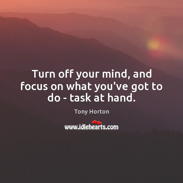 Turn off your mind, and focus on what you’ve got to do – task at hand. Tony Horton Picture Quote