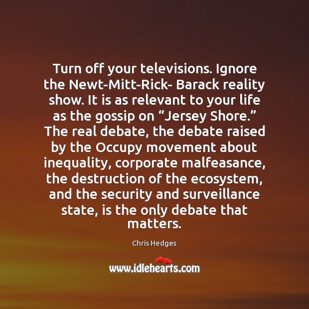 Turn off your televisions. Ignore the Newt-Mitt-Rick- Barack reality show. It is Chris Hedges Picture Quote