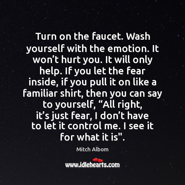 Turn on the faucet. Wash yourself with the emotion. It won’t Mitch Albom Picture Quote