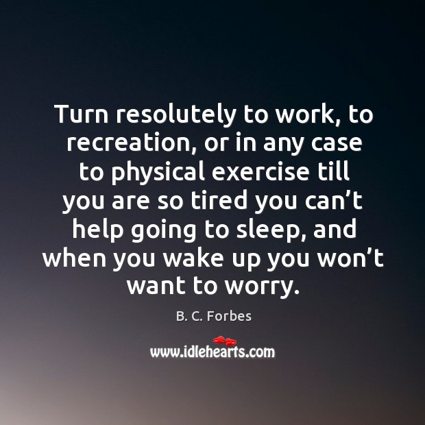 Turn resolutely to work, to recreation, or in any case to physical exercise till you B. C. Forbes Picture Quote