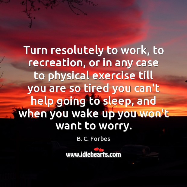 Turn resolutely to work, to recreation, or in any case to physical B. C. Forbes Picture Quote