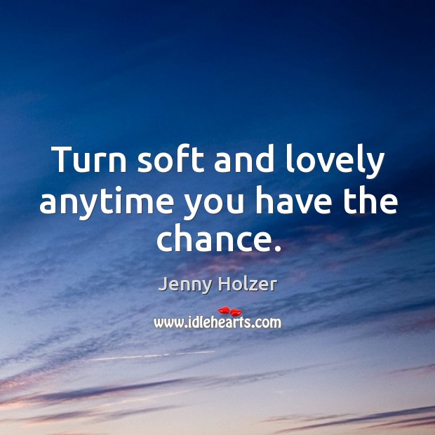 Turn soft and lovely anytime you have the chance. Jenny Holzer Picture Quote