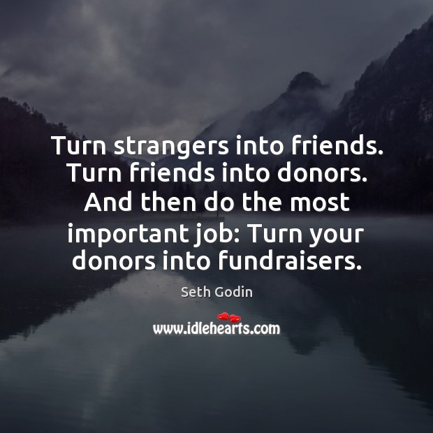 Turn strangers into friends. Turn friends into donors. And then do the Seth Godin Picture Quote