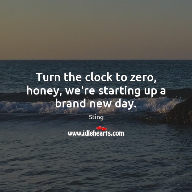 Turn the clock to zero, honey, we’re starting up a brand new day. Sting Picture Quote