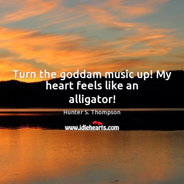 Turn the Goddam music up! My heart feels like an alligator! Hunter S. Thompson Picture Quote