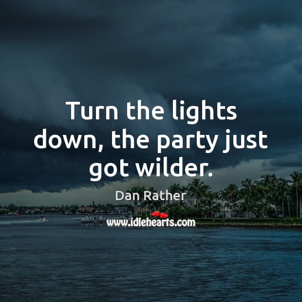 Turn the lights down, the party just got wilder. Dan Rather Picture Quote