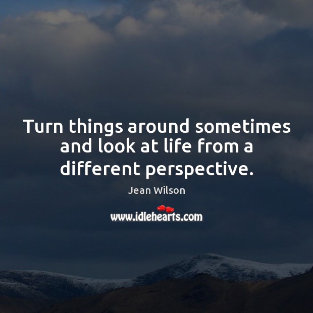 Turn things around sometimes and look at life from a different perspective. Jean Wilson Picture Quote