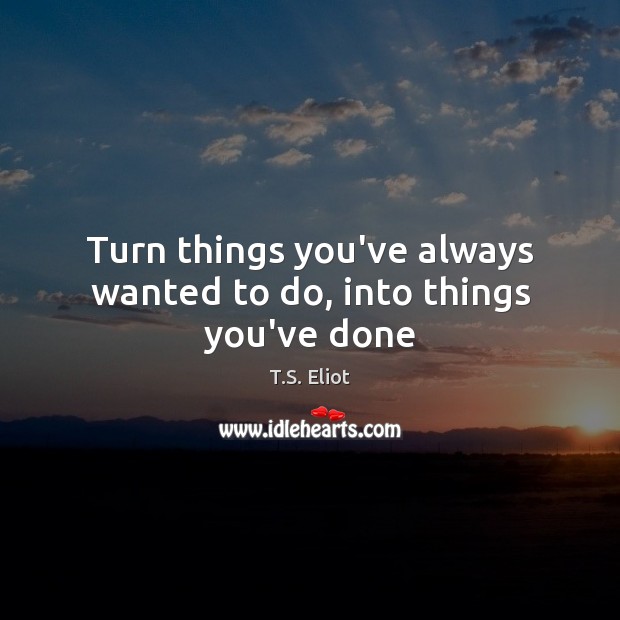 Turn things you’ve always wanted to do, into things you’ve done T.S. Eliot Picture Quote