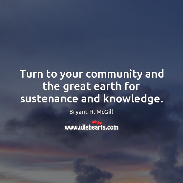 Turn to your community and the great earth for sustenance and knowledge. Bryant H. McGill Picture Quote