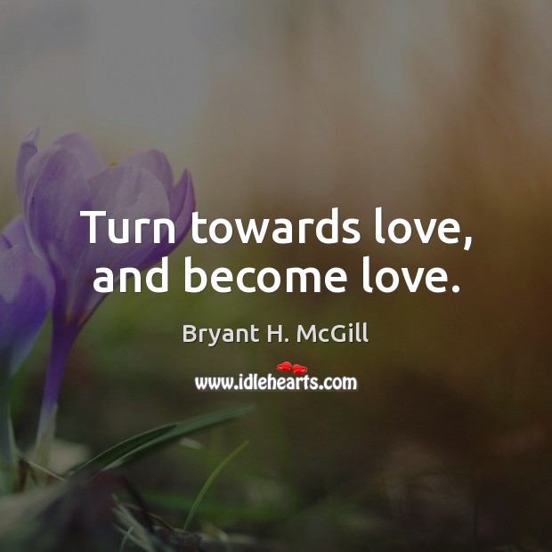 Turn towards love, and become love. Bryant H. McGill Picture Quote