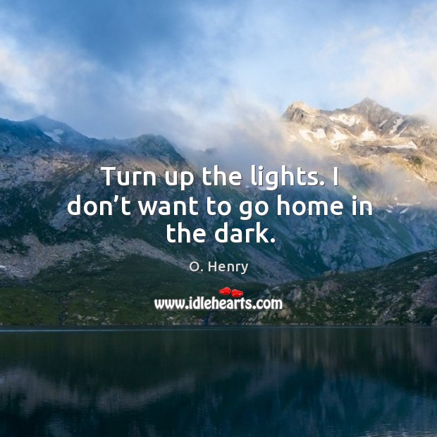 Turn up the lights. I don’t want to go home in the dark. O. Henry Picture Quote