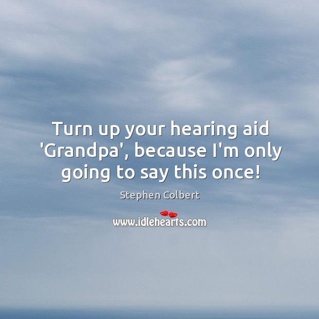 Turn up your hearing aid ‘Grandpa’, because I’m only going to say this once! Stephen Colbert Picture Quote