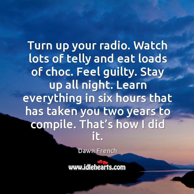 Turn up your radio. Watch lots of telly and eat loads of choc. Image