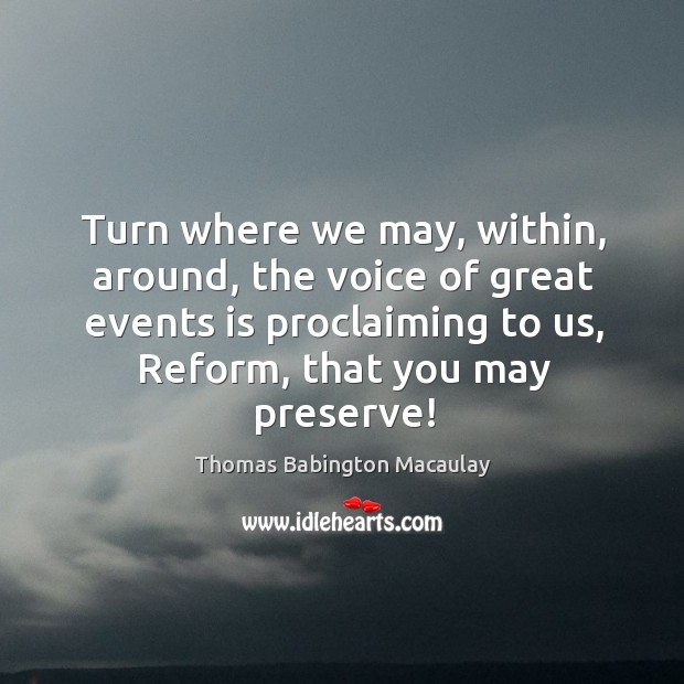 Turn where we may, within, around, the voice of great events is proclaiming to us, reform, that you may preserve! 