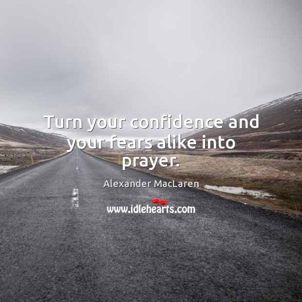 Turn your confidence and your fears alike into prayer. Alexander MacLaren Picture Quote