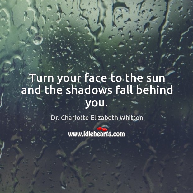 Turn your face to the sun and the shadows fall behind you. Dr. Charlotte Elizabeth Whitton Picture Quote