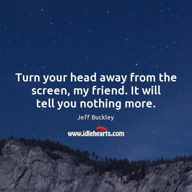 Turn your head away from the screen, my friend. It will tell you nothing more. Jeff Buckley Picture Quote