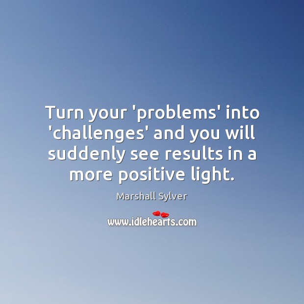 Turn your ‘problems’ into ‘challenges’ and you will suddenly see results in Marshall Sylver Picture Quote