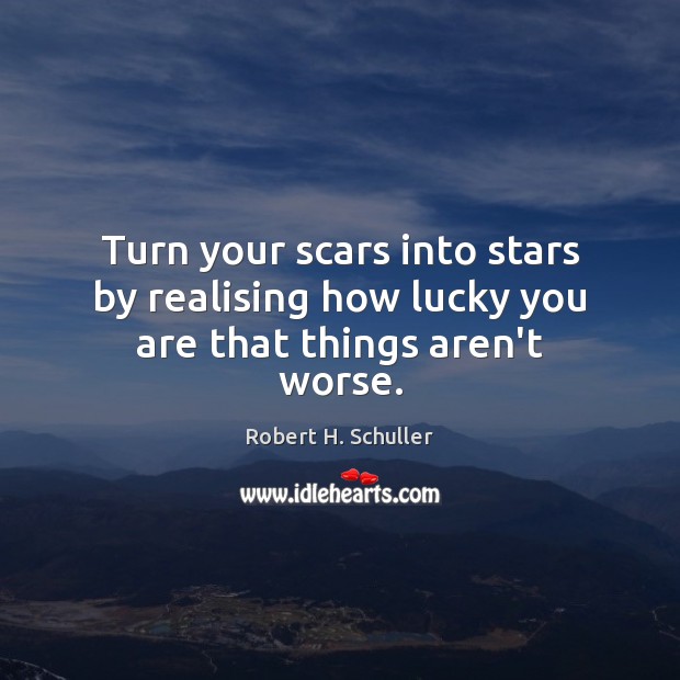 Turn your scars into stars by realising how lucky you are that things aren’t worse. Robert H. Schuller Picture Quote