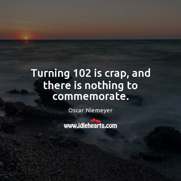 Turning 102 is crap, and there is nothing to commemorate. Image