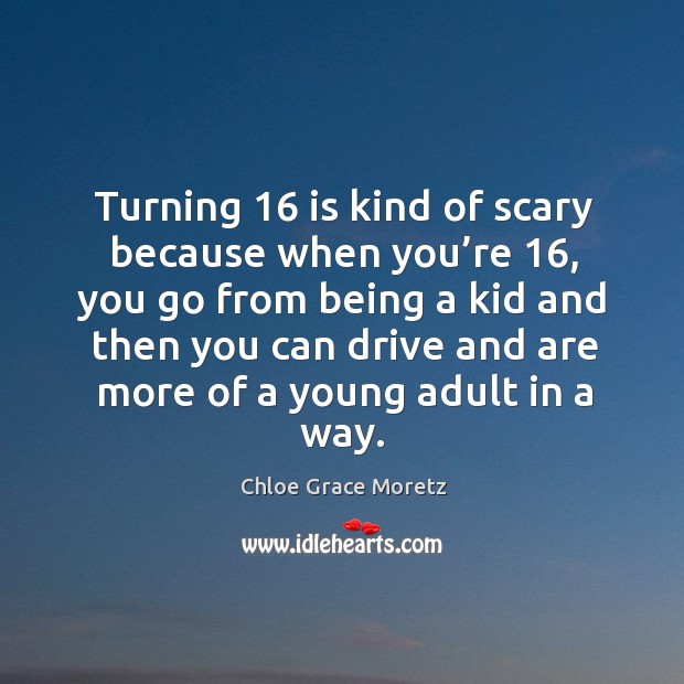 Turning 16 is kind of scary because when you’re 16, you go from being a kid and then you can Image