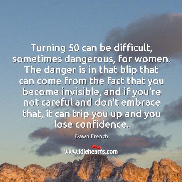Turning 50 can be difficult, sometimes dangerous, for women. The danger is in Dawn French Picture Quote