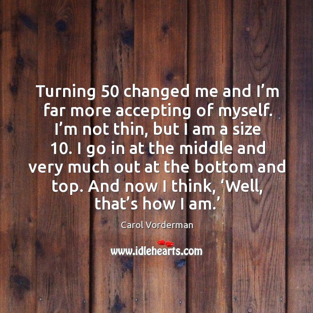 Turning 50 changed me and I’m far more accepting of myself. Carol Vorderman Picture Quote