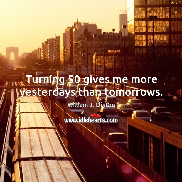 Turning 50 gives me more yesterdays than tomorrows. William J. Clinton Picture Quote