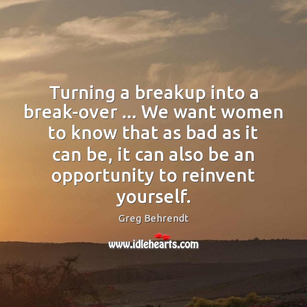 Turning a breakup into a break-over … We want women to know that Greg Behrendt Picture Quote